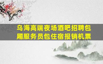 乌海高端夜场酒吧招聘包厢服务员包住宿报销机票