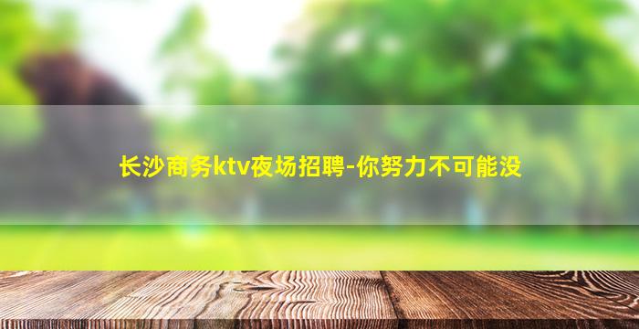 长沙商务ktv夜场招聘-你努力不可能没